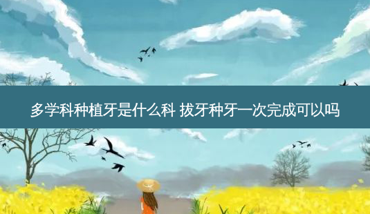多学科种植牙是什么科 拔牙种牙一次完成可以吗-第1张图片-美呗严选网 多学科种植牙是什么科 拔牙种牙一次完成可以吗-第1张图片-美呗严选网