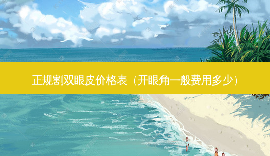 正规割双眼皮价格表(开眼角一般费用多少)-第1张图片-美呗严选网 正规割双眼皮价格表(开眼角一般费用多少)-第1张图片-美呗严选网