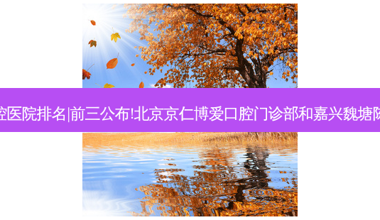 2023国内十大口腔医院排名|前三公布!北京京仁博爱口腔门诊部和嘉兴魏塘陈德胜口腔哪个好?-第1张图片-美呗严选网 2023国内十大口腔医院排名|前三公布!北京京仁博爱口腔门诊部和嘉兴魏塘陈德胜口腔哪个好?-第1张图片-美呗严选网
