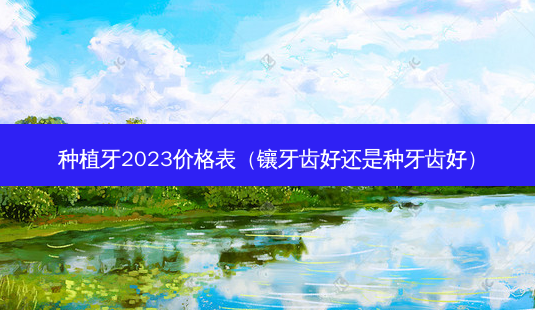 种植牙2023价格表(镶牙齿好还是种牙齿好)-第1张图片-美呗严选网 种植牙2023价格表(镶牙齿好还是种牙齿好)-第1张图片-美呗严选网