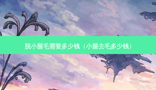 脱小腿毛需要多少钱(小腿去毛多少钱)-第1张图片-美呗严选网 脱小腿毛需要多少钱(小腿去毛多少钱)-第1张图片-美呗严选网