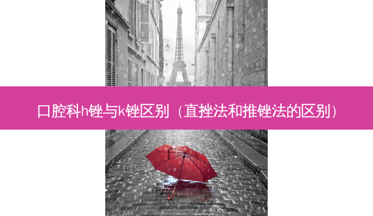 口腔科h锉与k锉区别(直挫法和推锉法的区别)-第1张图片-美呗严选网 口腔科h锉与k锉区别(直挫法和推锉法的区别)-第1张图片-美呗严选网