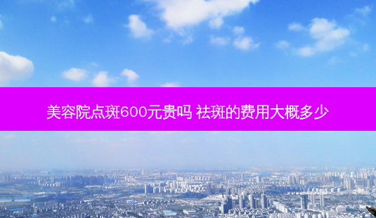 美容院点斑600元贵吗 祛斑的费用大概多少-第1张图片-美呗严选网 美容院点斑600元贵吗 祛斑的费用大概多少-第1张图片-美呗严选网