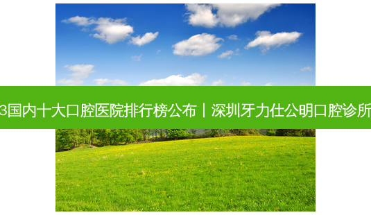 2023国内十大口腔医院排行榜公布丨深圳牙力仕公明口腔诊所第一-第1张图片-美呗严选网 2023国内十大口腔医院排行榜公布丨深圳牙力仕公明口腔诊所第一-第1张图片-美呗严选网
