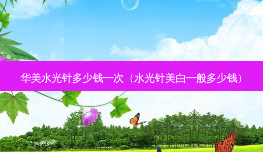 华美水光针多少钱一次(水光针美白一般多少钱)-第1张图片-美呗严选网 华美水光针多少钱一次(水光针美白一般多少钱)-第1张图片-美呗严选网