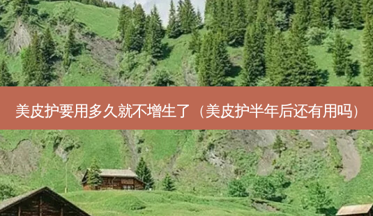 美皮护要用多久就不增生了(美皮护半年后还有用吗)-第1张图片-美呗严选网 美皮护要用多久就不增生了(美皮护半年后还有用吗)-第1张图片-美呗严选网