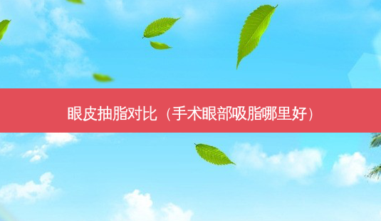 眼皮抽脂对比(手术眼部吸脂哪里好)-第1张图片-美呗严选网 眼皮抽脂对比(手术眼部吸脂哪里好)-第1张图片-美呗严选网