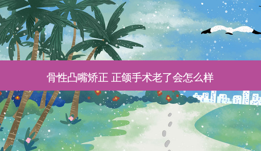 骨性凸嘴矫正 正颌手术老了会怎么样-第1张图片-美呗严选网 骨性凸嘴矫正 正颌手术老了会怎么样-第1张图片-美呗严选网