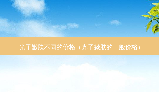 光子嫩肤不同的价格(光子嫩肤的一般价格)-第1张图片-美呗严选网 光子嫩肤不同的价格(光子嫩肤的一般价格)-第1张图片-美呗严选网