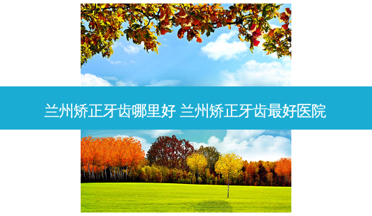 兰州矫正牙齿哪里好 兰州矫正牙齿好医院-第1张图片-美呗严选网