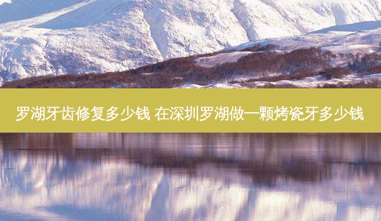 罗湖牙齿修复多少钱 在深圳罗湖做一颗烤瓷牙多少钱-第1张图片-美呗严选网 罗湖牙齿修复多少钱 在深圳罗湖做一颗烤瓷牙多少钱-第1张图片-美呗严选网