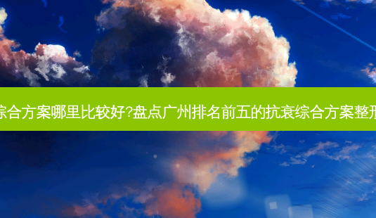 广州抗衰综合方案哪里比较好?盘点广州排名前五的抗衰综合方案整形医院名单-第1张图片-美呗严选网 广州抗衰综合方案哪里比较好?盘点广州排名前五的抗衰综合方案整形医院名单-第1张图片-美呗严选网