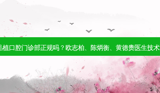 柳州品植口腔门诊部正规吗？欧志柏、陈炳衡、黄德贵医生技术不错！-第1张图片-美呗严选网