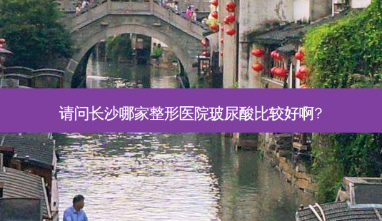 请问长沙哪家整形医院玻尿酸比较好啊?-第1张图片-美呗严选网