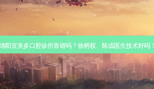 绵阳宜美多口腔诊所靠谱吗?徐柄权、陈成医生技术好吗?-第1张图片-美呗严选网 绵阳宜美多口腔诊所靠谱吗?徐柄权、陈成医生技术好吗?-第1张图片-美呗严选网