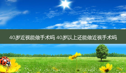 40岁近视能做手术吗 40岁以上还能做近视手术吗-第1张图片-美呗严选网 40岁近视能做手术吗 40岁以上还能做近视手术吗-第1张图片-美呗严选网