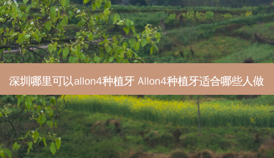 深圳哪里可以allon4种植牙 Allon4种植牙适合哪些人做-第1张图片-美呗严选网