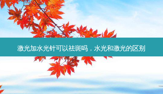 激光加水光针可以祛斑吗,水光和激光的区别-第1张图片-美呗严选网 激光加水光针可以祛斑吗,水光和激光的区别-第1张图片-美呗严选网