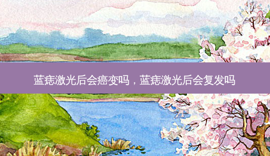 蓝痣激光后会癌变吗,蓝痣激光后会复发吗-第1张图片-美呗严选网 蓝痣激光后会癌变吗,蓝痣激光后会复发吗-第1张图片-美呗严选网