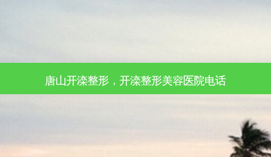 唐山开滦整形，开滦整形美容医院 *** -第1张图片-美呗严选网