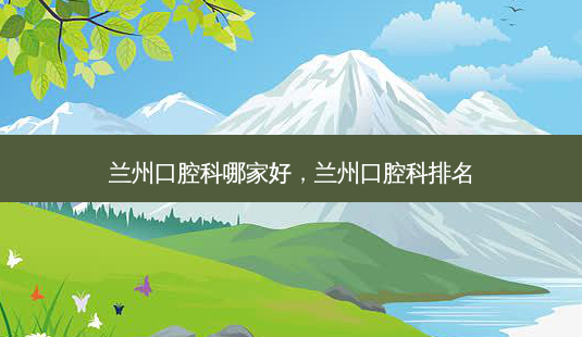 兰州口腔科哪家好,兰州口腔科排名-第1张图片-美呗严选网 兰州口腔科哪家好,兰州口腔科排名-第1张图片-美呗严选网
