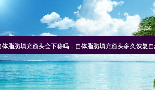 自体脂肪填充额头会下移吗，自体脂肪填充额头多久恢复自然-第1张图片-美呗严选网