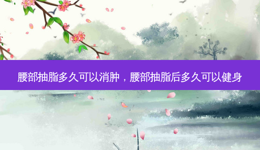 腰部抽脂多久可以消肿,腰部抽脂后多久可以健身-第1张图片-美呗严选网 腰部抽脂多久可以消肿,腰部抽脂后多久可以健身-第1张图片-美呗严选网