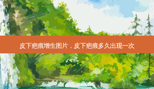 皮下疤痕增生图片，皮下疤痕多久出现一次-第1张图片-美呗严选网