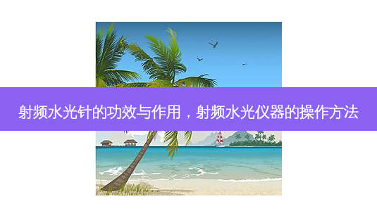 射频水光针的功效与作用,射频水光仪器的操作 *** -第1张图片-美呗严选网 射频水光针的功效与作用,射频水光仪器的操作 *** -第1张图片-美呗严选网