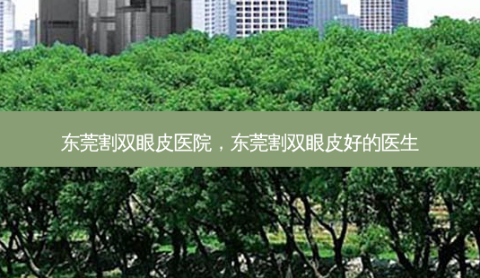 东莞割双眼皮医院,东莞割双眼皮好的医生-第1张图片-美呗严选网 东莞割双眼皮医院,东莞割双眼皮好的医生-第1张图片-美呗严选网