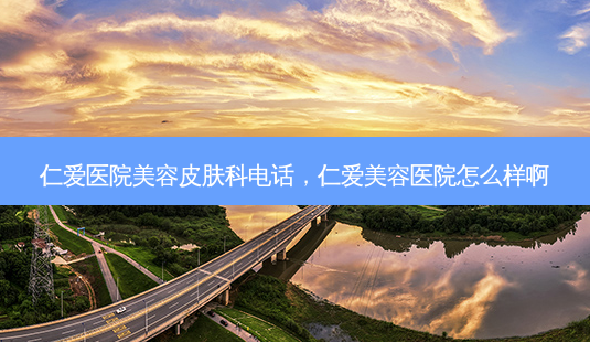 仁爱医院美容皮肤科 *** ，仁爱美容医院怎么样啊-第1张图片-美呗严选网