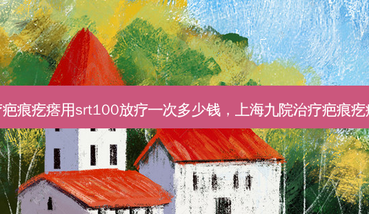 上海九院疤痕疙瘩用srt100放疗一次多少钱,上海九院疤痕疙瘩医生谁好-第1张图片-美呗严选网 上海九院疤痕疙瘩用srt100放疗一次多少钱,上海九院疤痕疙瘩医生谁好-第1张图片-美呗严选网