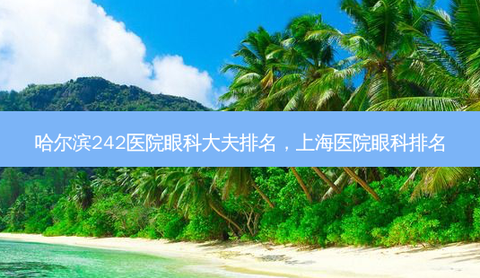 哈尔滨242医院眼科大夫排名,上海医院眼科排名-第1张图片-美呗严选网 哈尔滨242医院眼科大夫排名,上海医院眼科排名-第1张图片-美呗严选网