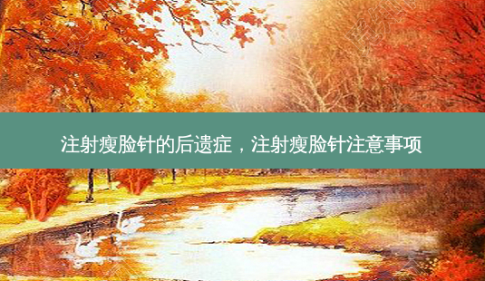 注射瘦脸针的后遗症,注射瘦脸针注意事项-第1张图片-美呗严选网 注射瘦脸针的后遗症,注射瘦脸针注意事项-第1张图片-美呗严选网