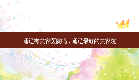 通辽有美容医院吗,通辽好的美容院-第1张图片-美呗严选网 通辽有美容医院吗,通辽好的美容院-第1张图片-美呗严选网