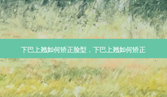 下巴上翘如何矫正脸型,下巴上翘如何矫正-第1张图片-美呗严选网 下巴上翘如何矫正脸型,下巴上翘如何矫正-第1张图片-美呗严选网