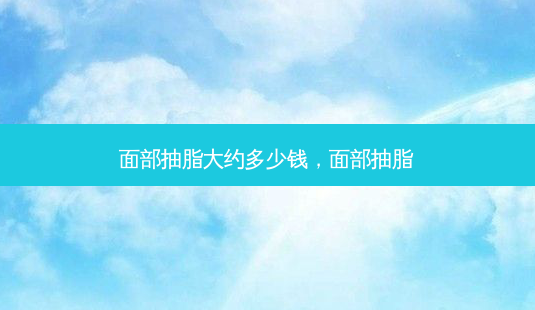 面部抽脂大约多少钱,面部抽脂-第1张图片-美呗严选网 面部抽脂大约多少钱,面部抽脂-第1张图片-美呗严选网