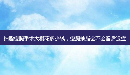 抽脂瘦腿手术大概花多少钱,瘦腿抽脂会不会留后遗症-第1张图片-美呗严选网 抽脂瘦腿手术大概花多少钱,瘦腿抽脂会不会留后遗症-第1张图片-美呗严选网