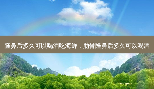隆鼻后多久可以喝酒吃海鲜，肋骨隆鼻后多久可以喝酒-第1张图片-美呗严选网