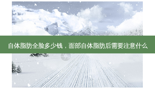 自体脂肪全脸多少钱，面部自体脂肪后需要注意什么-第1张图片-美呗严选网