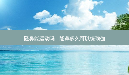 隆鼻能运动吗，隆鼻多久可以练瑜伽-第1张图片-美呗严选网