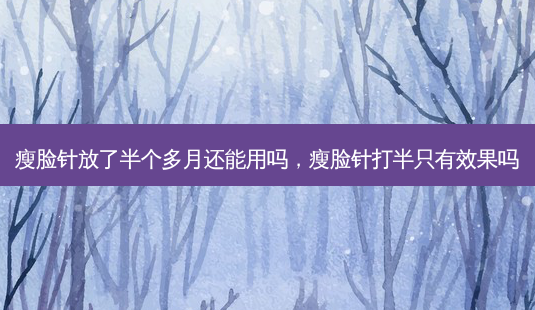 瘦脸针放了半个多月还能用吗,瘦脸针打半只有效果吗-第1张图片-美呗严选网 瘦脸针放了半个多月还能用吗,瘦脸针打半只有效果吗-第1张图片-美呗严选网