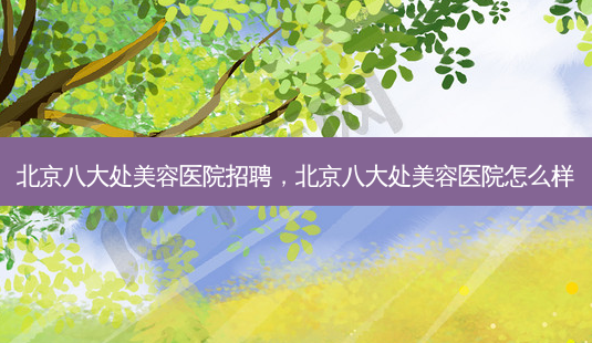 北京八大处美容医院招聘,北京八大处美容医院怎么样-第1张图片-美呗严选网 北京八大处美容医院招聘,北京八大处美容医院怎么样-第1张图片-美呗严选网