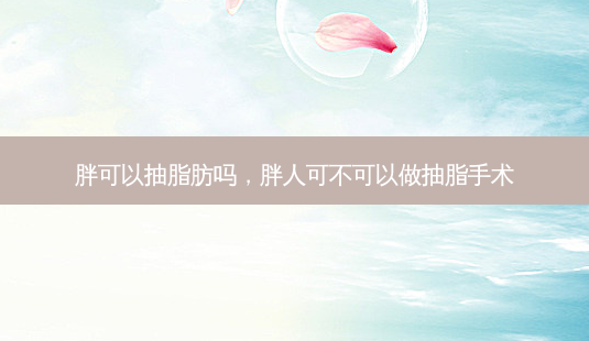 胖可以抽脂肪吗,胖人可不可以做抽脂手术-第1张图片-美呗严选网 胖可以抽脂肪吗,胖人可不可以做抽脂手术-第1张图片-美呗严选网