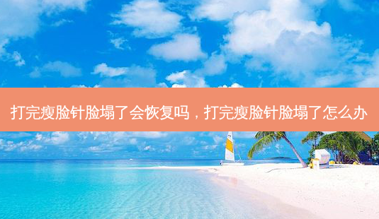打完瘦脸针脸塌了会恢复吗,打完瘦脸针脸塌了怎么办-第1张图片-美呗严选网 打完瘦脸针脸塌了会恢复吗,打完瘦脸针脸塌了怎么办-第1张图片-美呗严选网