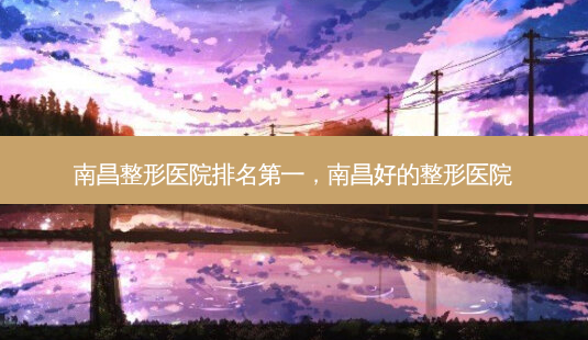 南昌整形医院,南昌好的整形医院-第1张图片-美呗严选网 南昌整形医院,南昌好的整形医院-第1张图片-美呗严选网