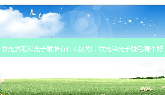 激光脱毛和光子嫩肤有什么区别,激光和光子脱毛哪个好-第1张图片-美呗严选网 激光脱毛和光子嫩肤有什么区别,激光和光子脱毛哪个好-第1张图片-美呗严选网