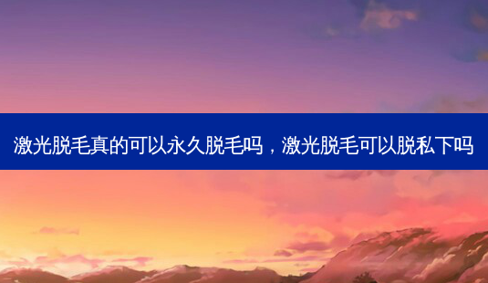 激光脱毛真的可以永久脱毛吗,激光脱毛可以脱私下吗-第1张图片-美呗严选网 激光脱毛真的可以永久脱毛吗,激光脱毛可以脱私下吗-第1张图片-美呗严选网
