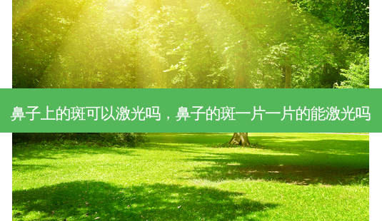 鼻子上的斑可以激光吗，鼻子的斑一片一片的能激光吗-第1张图片-美呗严选网