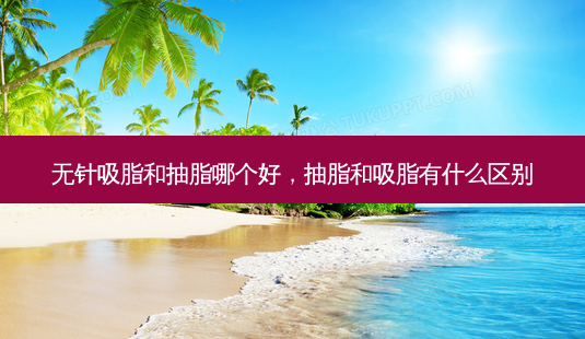 无针吸脂和抽脂哪个好,抽脂和吸脂有什么区别-第1张图片-美呗严选网 无针吸脂和抽脂哪个好,抽脂和吸脂有什么区别-第1张图片-美呗严选网